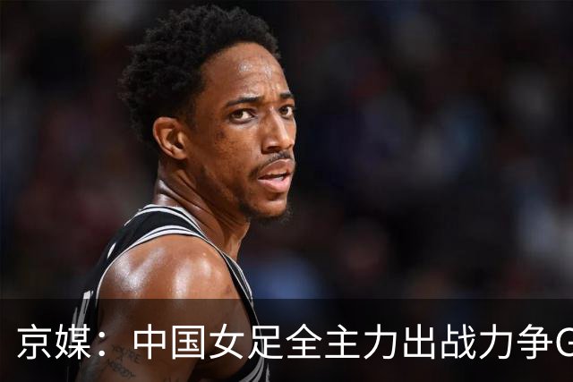 京媒：中国女足全主力出战力争G组头名，争取在淘汰赛避开日本队